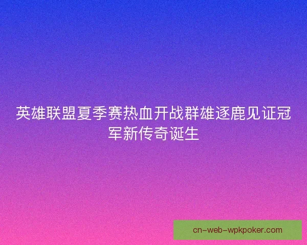 英雄联盟夏季赛热血开战群雄逐鹿见证冠军新传奇诞生