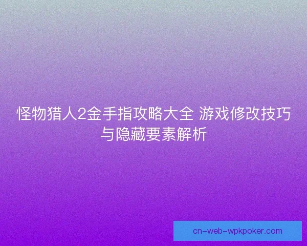 怪物猎人2金手指攻略大全 游戏修改技巧与隐藏要素解析