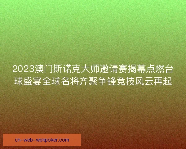 2023澳门斯诺克大师邀请赛揭幕点燃台球盛宴全球名将齐聚争锋竞技风云再起