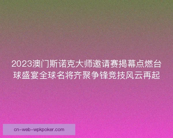 2023澳门斯诺克大师邀请赛揭幕点燃台球盛宴全球名将齐聚争锋竞技风云再起