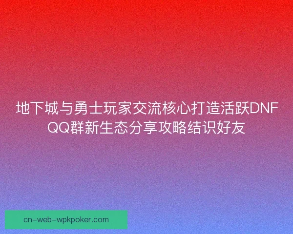 地下城与勇士玩家交流核心打造活跃DNFQQ群新生态分享攻略结识好友