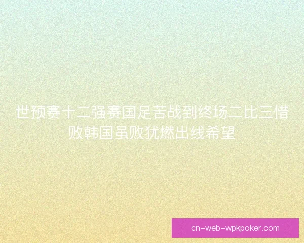 世预赛十二强赛国足苦战到终场二比三惜败韩国虽败犹燃出线希望